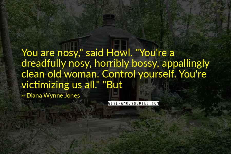 Diana Wynne Jones Quotes: You are nosy," said Howl. "You're a dreadfully nosy, horribly bossy, appallingly clean old woman. Control yourself. You're victimizing us all." "But