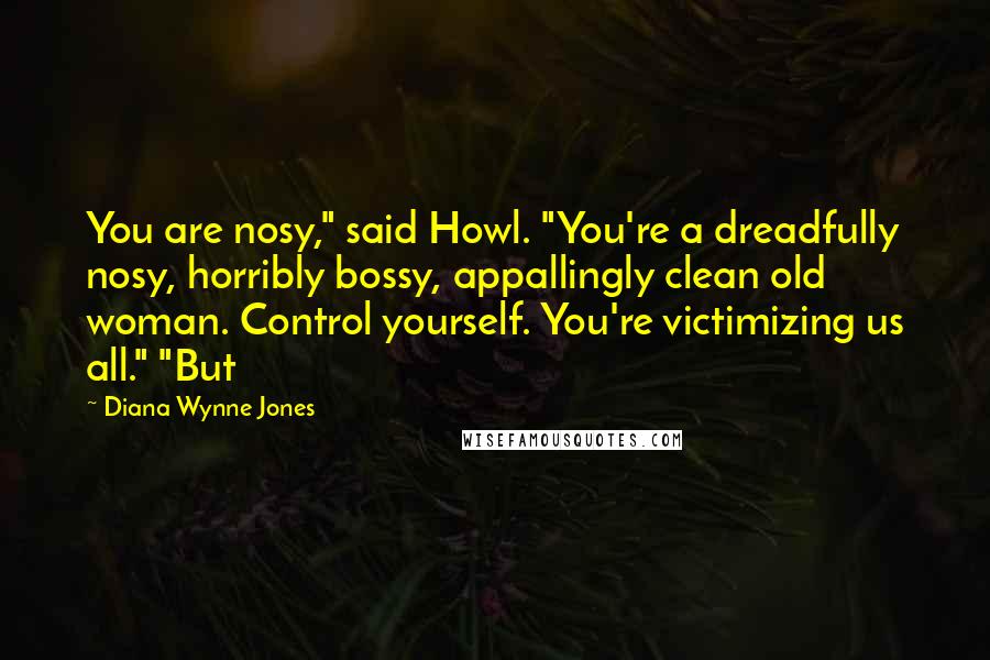 Diana Wynne Jones Quotes: You are nosy," said Howl. "You're a dreadfully nosy, horribly bossy, appallingly clean old woman. Control yourself. You're victimizing us all." "But