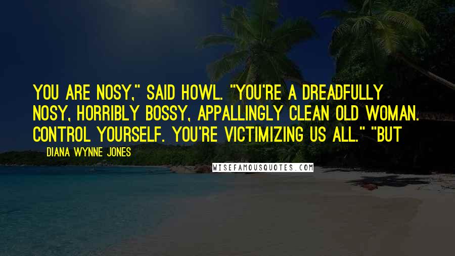 Diana Wynne Jones Quotes: You are nosy," said Howl. "You're a dreadfully nosy, horribly bossy, appallingly clean old woman. Control yourself. You're victimizing us all." "But
