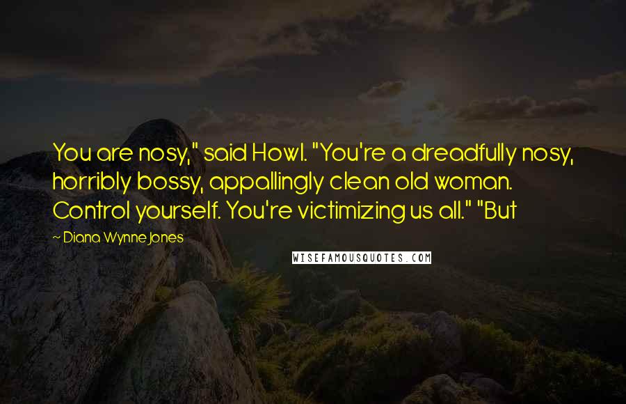 Diana Wynne Jones Quotes: You are nosy," said Howl. "You're a dreadfully nosy, horribly bossy, appallingly clean old woman. Control yourself. You're victimizing us all." "But