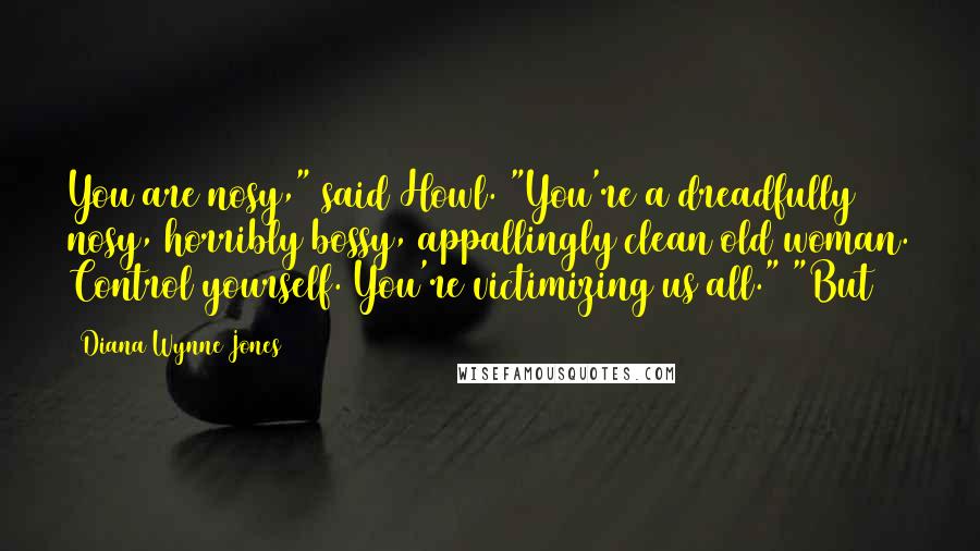 Diana Wynne Jones Quotes: You are nosy," said Howl. "You're a dreadfully nosy, horribly bossy, appallingly clean old woman. Control yourself. You're victimizing us all." "But