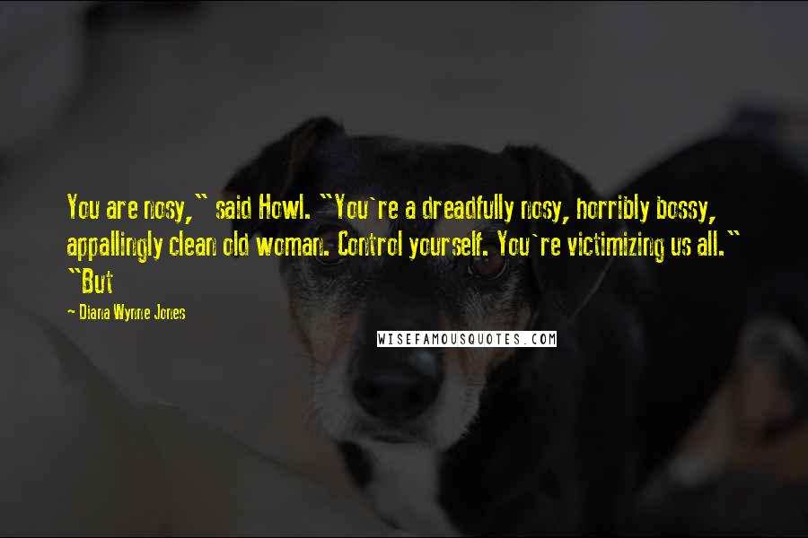 Diana Wynne Jones Quotes: You are nosy," said Howl. "You're a dreadfully nosy, horribly bossy, appallingly clean old woman. Control yourself. You're victimizing us all." "But