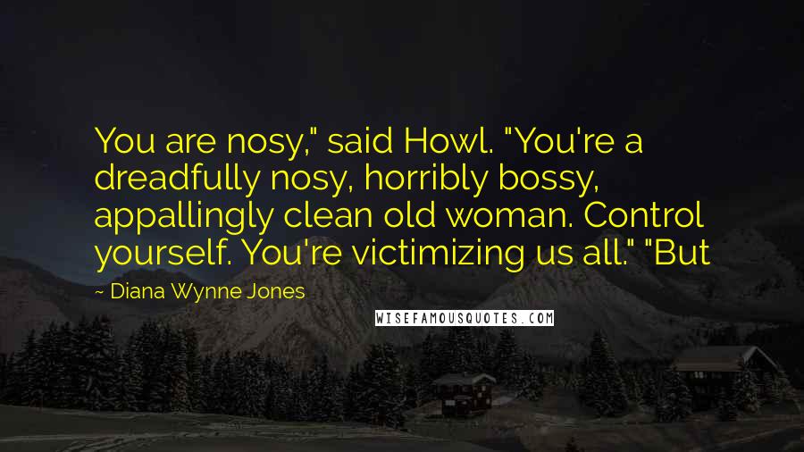 Diana Wynne Jones Quotes: You are nosy," said Howl. "You're a dreadfully nosy, horribly bossy, appallingly clean old woman. Control yourself. You're victimizing us all." "But