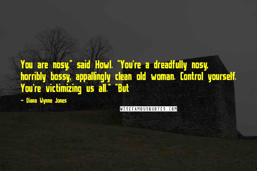 Diana Wynne Jones Quotes: You are nosy," said Howl. "You're a dreadfully nosy, horribly bossy, appallingly clean old woman. Control yourself. You're victimizing us all." "But