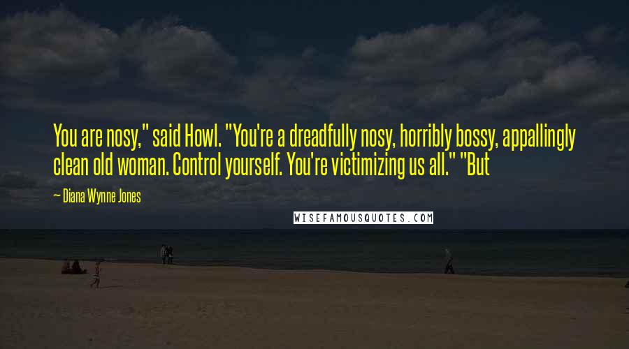 Diana Wynne Jones Quotes: You are nosy," said Howl. "You're a dreadfully nosy, horribly bossy, appallingly clean old woman. Control yourself. You're victimizing us all." "But