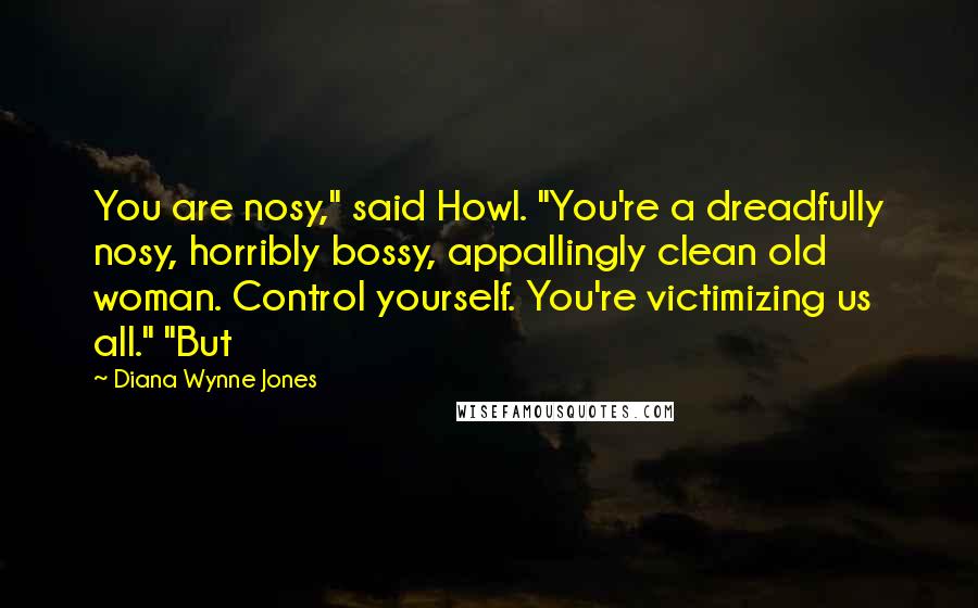 Diana Wynne Jones Quotes: You are nosy," said Howl. "You're a dreadfully nosy, horribly bossy, appallingly clean old woman. Control yourself. You're victimizing us all." "But