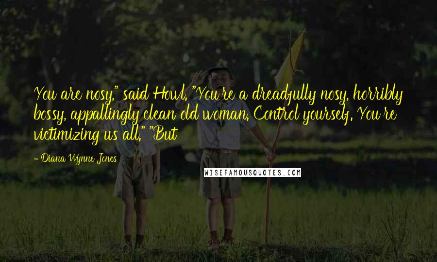 Diana Wynne Jones Quotes: You are nosy," said Howl. "You're a dreadfully nosy, horribly bossy, appallingly clean old woman. Control yourself. You're victimizing us all." "But