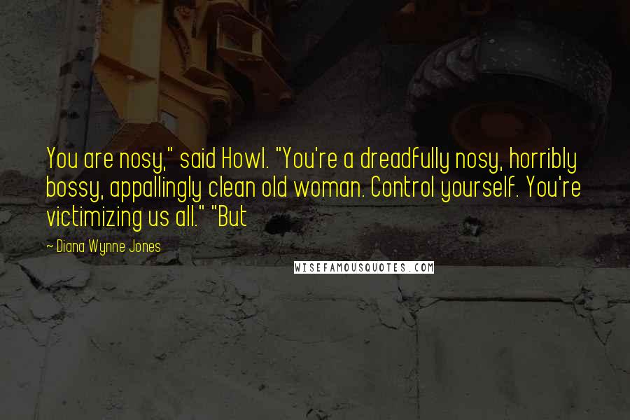 Diana Wynne Jones Quotes: You are nosy," said Howl. "You're a dreadfully nosy, horribly bossy, appallingly clean old woman. Control yourself. You're victimizing us all." "But