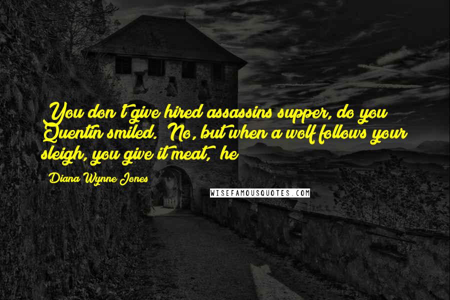 Diana Wynne Jones Quotes: You don't give hired assassins supper, do you?" Quentin smiled. "No, but when a wolf follows your sleigh, you give it meat," he