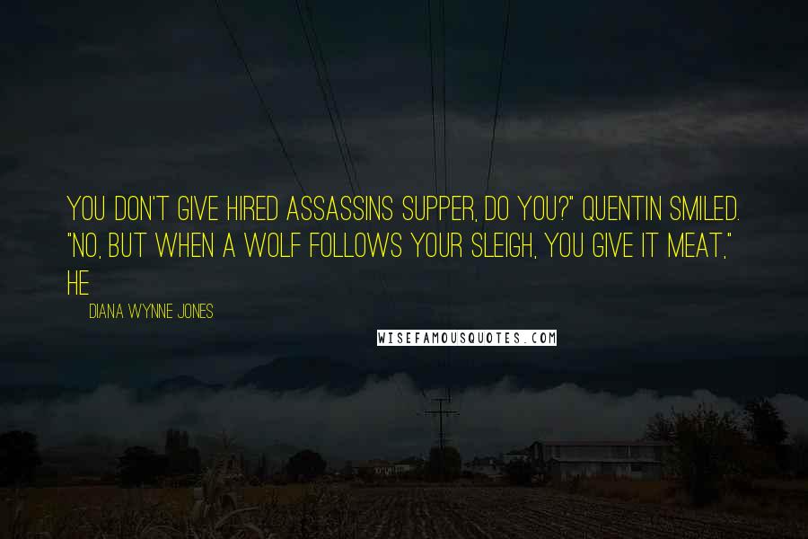 Diana Wynne Jones Quotes: You don't give hired assassins supper, do you?" Quentin smiled. "No, but when a wolf follows your sleigh, you give it meat," he