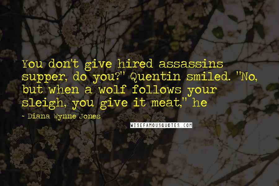 Diana Wynne Jones Quotes: You don't give hired assassins supper, do you?" Quentin smiled. "No, but when a wolf follows your sleigh, you give it meat," he