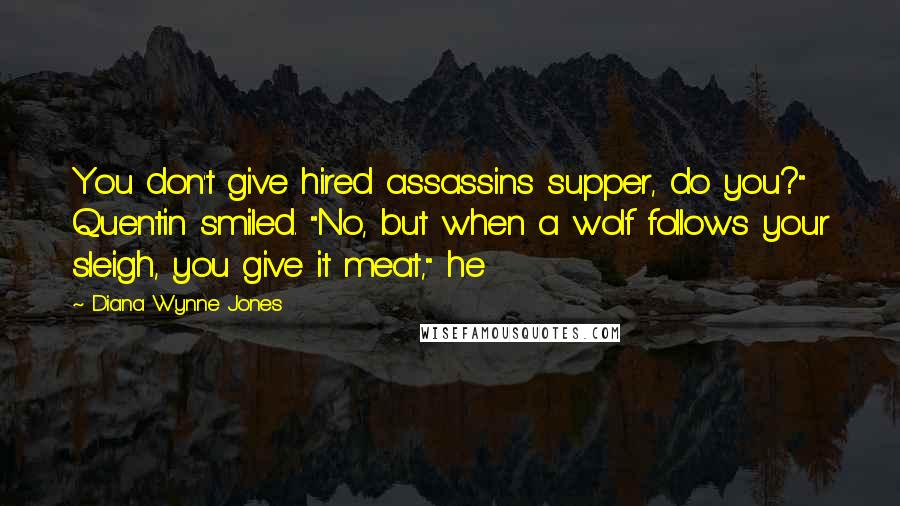 Diana Wynne Jones Quotes: You don't give hired assassins supper, do you?" Quentin smiled. "No, but when a wolf follows your sleigh, you give it meat," he
