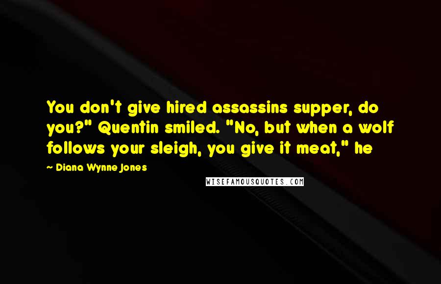 Diana Wynne Jones Quotes: You don't give hired assassins supper, do you?" Quentin smiled. "No, but when a wolf follows your sleigh, you give it meat," he