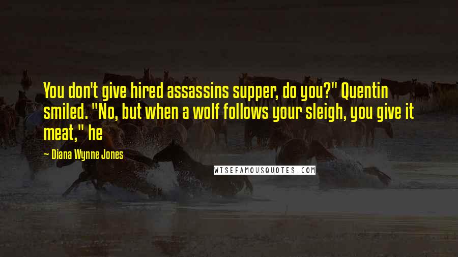 Diana Wynne Jones Quotes: You don't give hired assassins supper, do you?" Quentin smiled. "No, but when a wolf follows your sleigh, you give it meat," he