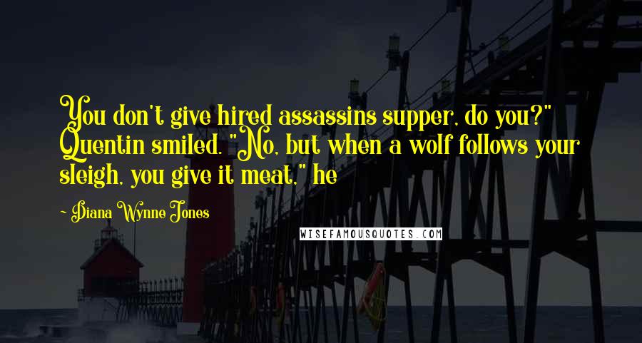 Diana Wynne Jones Quotes: You don't give hired assassins supper, do you?" Quentin smiled. "No, but when a wolf follows your sleigh, you give it meat," he