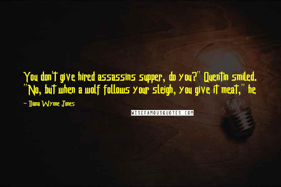 Diana Wynne Jones Quotes: You don't give hired assassins supper, do you?" Quentin smiled. "No, but when a wolf follows your sleigh, you give it meat," he
