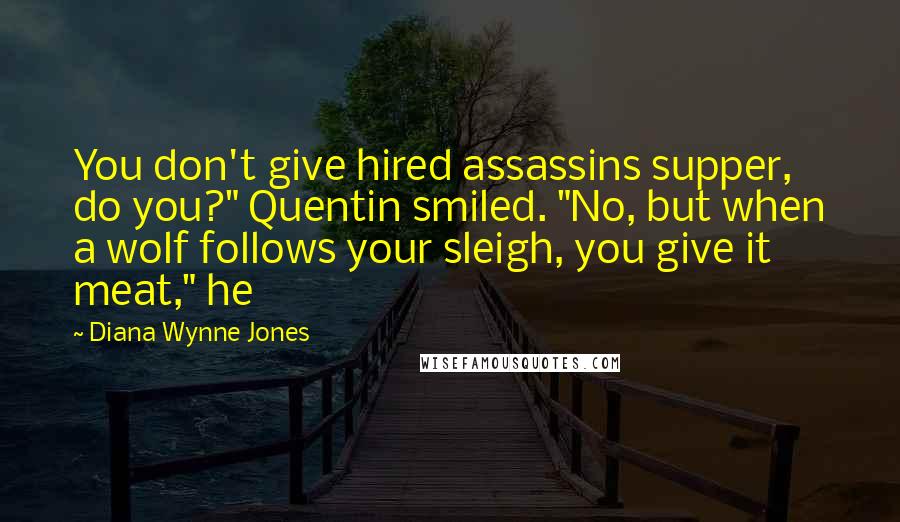 Diana Wynne Jones Quotes: You don't give hired assassins supper, do you?" Quentin smiled. "No, but when a wolf follows your sleigh, you give it meat," he