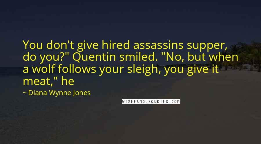 Diana Wynne Jones Quotes: You don't give hired assassins supper, do you?" Quentin smiled. "No, but when a wolf follows your sleigh, you give it meat," he
