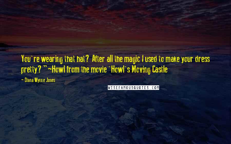 Diana Wynne Jones Quotes: You're wearing that hat? After all the magic I used to make your dress pretty?"~Howl from the movie 'Howl's Moving Castle