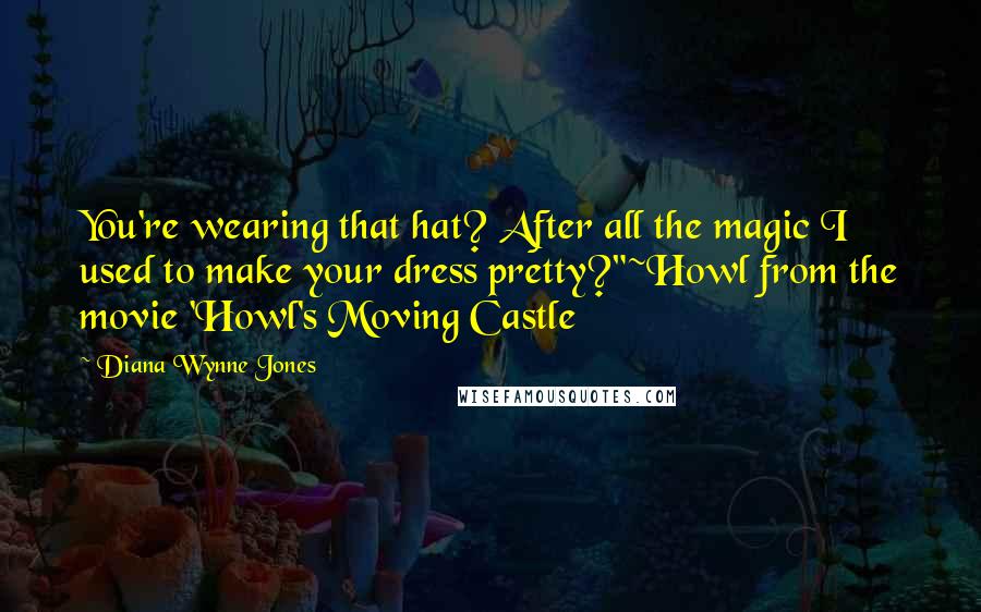 Diana Wynne Jones Quotes: You're wearing that hat? After all the magic I used to make your dress pretty?"~Howl from the movie 'Howl's Moving Castle