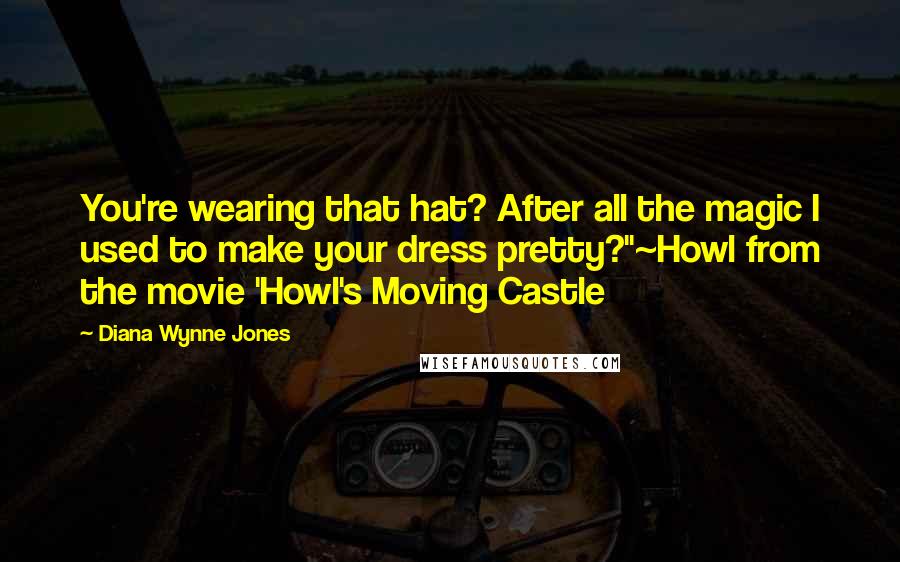 Diana Wynne Jones Quotes: You're wearing that hat? After all the magic I used to make your dress pretty?"~Howl from the movie 'Howl's Moving Castle