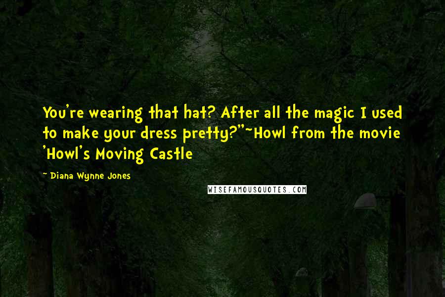 Diana Wynne Jones Quotes: You're wearing that hat? After all the magic I used to make your dress pretty?"~Howl from the movie 'Howl's Moving Castle
