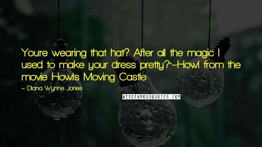 Diana Wynne Jones Quotes: You're wearing that hat? After all the magic I used to make your dress pretty?"~Howl from the movie 'Howl's Moving Castle