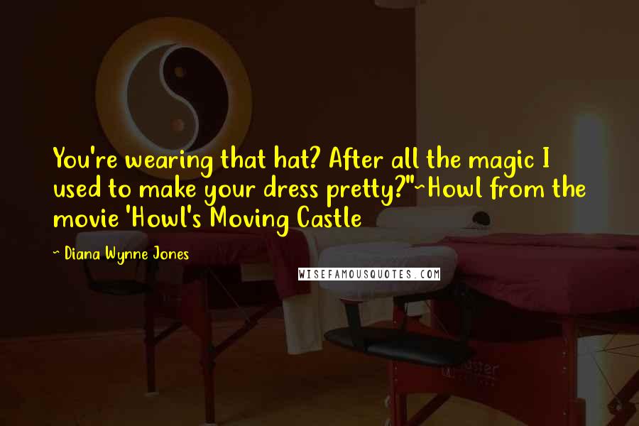 Diana Wynne Jones Quotes: You're wearing that hat? After all the magic I used to make your dress pretty?"~Howl from the movie 'Howl's Moving Castle