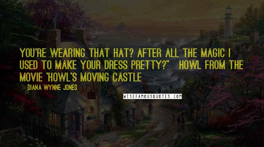 Diana Wynne Jones Quotes: You're wearing that hat? After all the magic I used to make your dress pretty?"~Howl from the movie 'Howl's Moving Castle