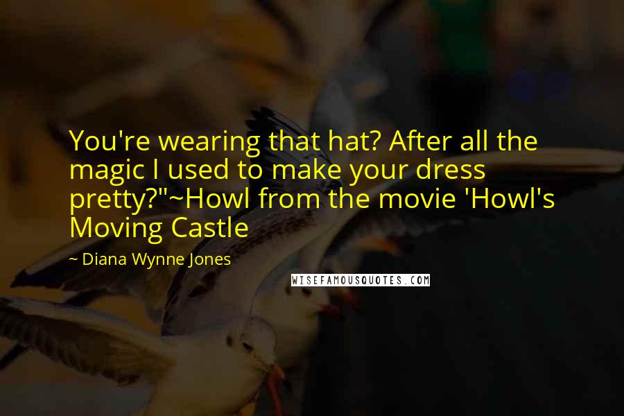 Diana Wynne Jones Quotes: You're wearing that hat? After all the magic I used to make your dress pretty?"~Howl from the movie 'Howl's Moving Castle