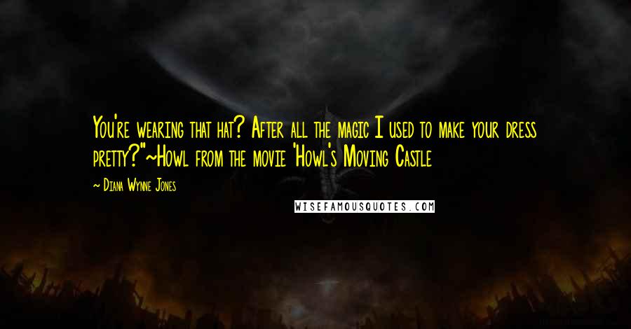 Diana Wynne Jones Quotes: You're wearing that hat? After all the magic I used to make your dress pretty?"~Howl from the movie 'Howl's Moving Castle