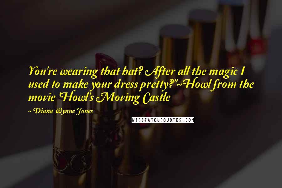 Diana Wynne Jones Quotes: You're wearing that hat? After all the magic I used to make your dress pretty?"~Howl from the movie 'Howl's Moving Castle
