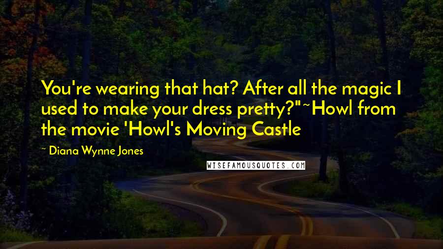 Diana Wynne Jones Quotes: You're wearing that hat? After all the magic I used to make your dress pretty?"~Howl from the movie 'Howl's Moving Castle