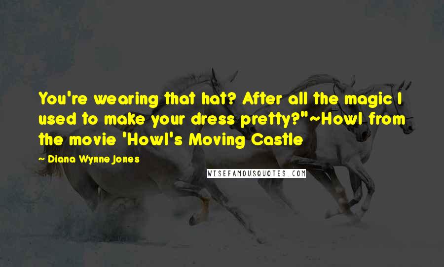 Diana Wynne Jones Quotes: You're wearing that hat? After all the magic I used to make your dress pretty?"~Howl from the movie 'Howl's Moving Castle