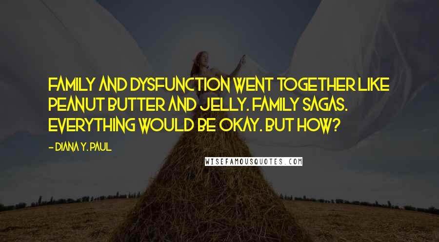 Diana Y. Paul Quotes: Family and dysfunction went together like peanut butter and jelly. Family sagas. Everything would be okay. But how?