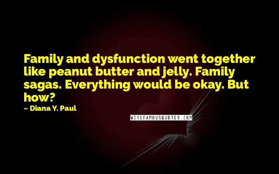 Diana Y. Paul Quotes: Family and dysfunction went together like peanut butter and jelly. Family sagas. Everything would be okay. But how?