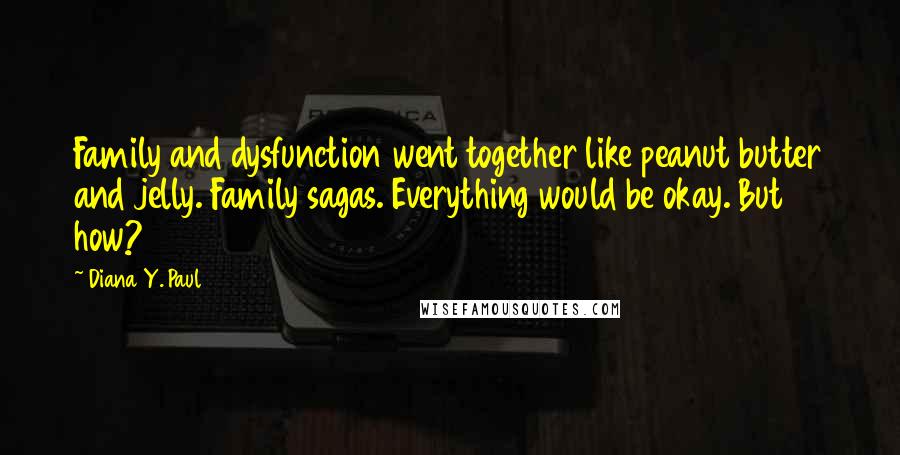 Diana Y. Paul Quotes: Family and dysfunction went together like peanut butter and jelly. Family sagas. Everything would be okay. But how?