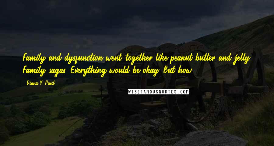 Diana Y. Paul Quotes: Family and dysfunction went together like peanut butter and jelly. Family sagas. Everything would be okay. But how?