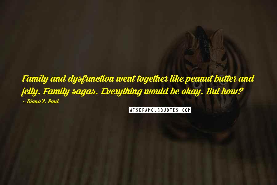 Diana Y. Paul Quotes: Family and dysfunction went together like peanut butter and jelly. Family sagas. Everything would be okay. But how?