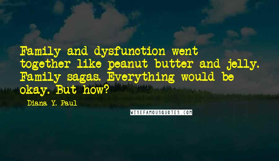 Diana Y. Paul Quotes: Family and dysfunction went together like peanut butter and jelly. Family sagas. Everything would be okay. But how?