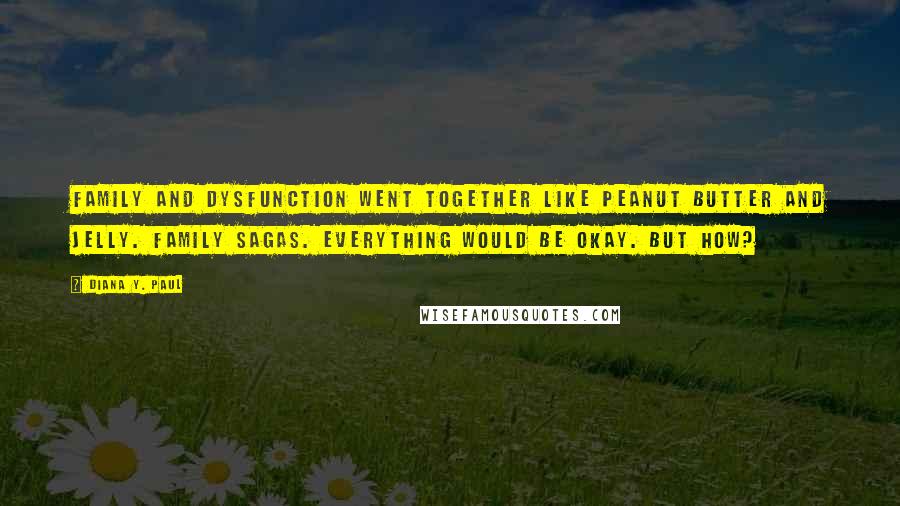 Diana Y. Paul Quotes: Family and dysfunction went together like peanut butter and jelly. Family sagas. Everything would be okay. But how?