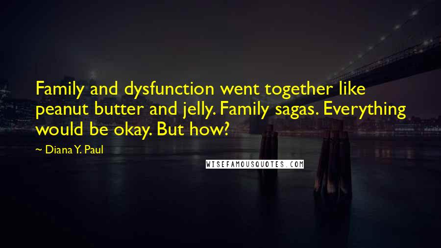 Diana Y. Paul Quotes: Family and dysfunction went together like peanut butter and jelly. Family sagas. Everything would be okay. But how?