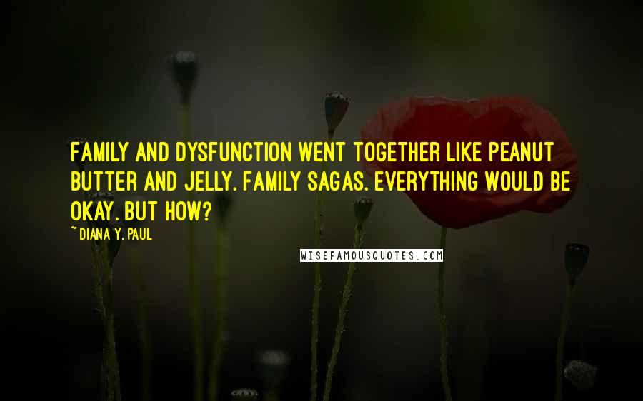 Diana Y. Paul Quotes: Family and dysfunction went together like peanut butter and jelly. Family sagas. Everything would be okay. But how?