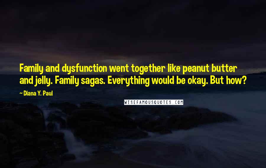 Diana Y. Paul Quotes: Family and dysfunction went together like peanut butter and jelly. Family sagas. Everything would be okay. But how?