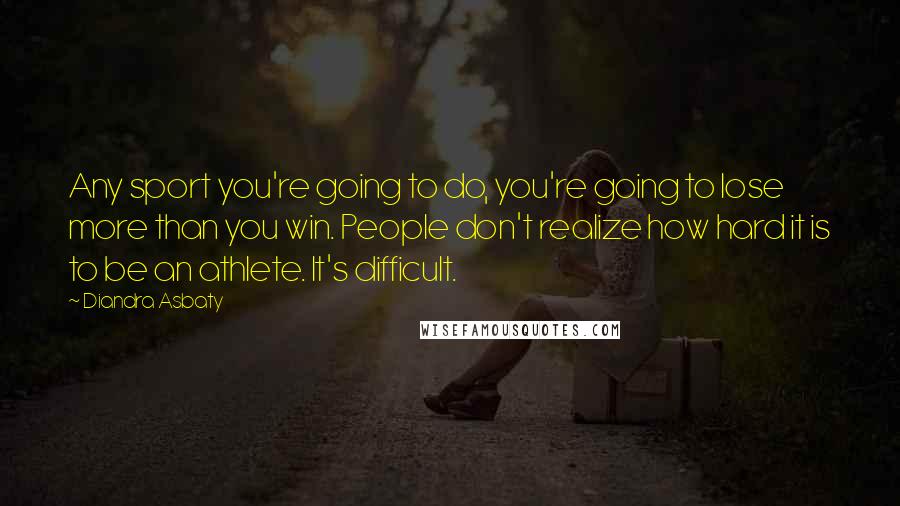 Diandra Asbaty Quotes: Any sport you're going to do, you're going to lose more than you win. People don't realize how hard it is to be an athlete. It's difficult.