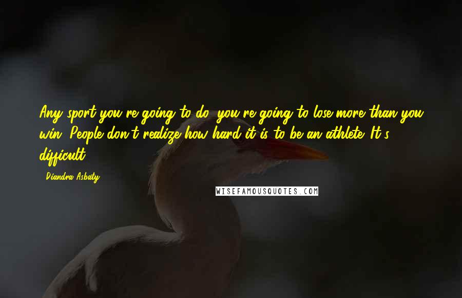 Diandra Asbaty Quotes: Any sport you're going to do, you're going to lose more than you win. People don't realize how hard it is to be an athlete. It's difficult.