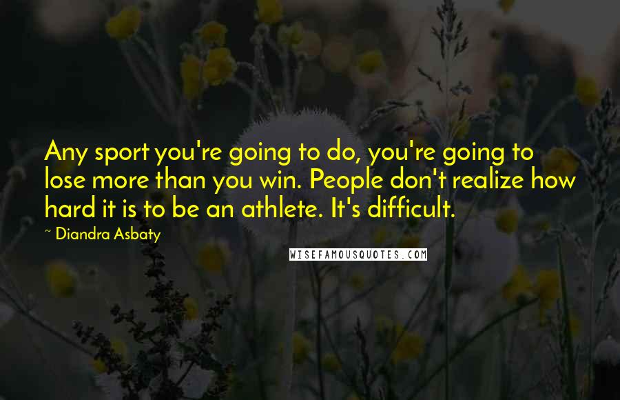 Diandra Asbaty Quotes: Any sport you're going to do, you're going to lose more than you win. People don't realize how hard it is to be an athlete. It's difficult.
