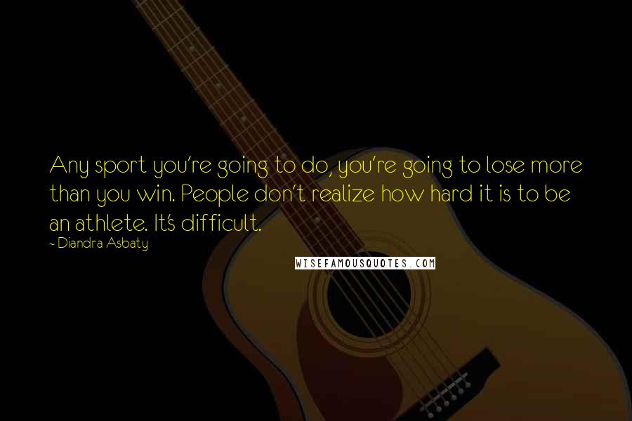 Diandra Asbaty Quotes: Any sport you're going to do, you're going to lose more than you win. People don't realize how hard it is to be an athlete. It's difficult.