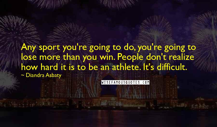 Diandra Asbaty Quotes: Any sport you're going to do, you're going to lose more than you win. People don't realize how hard it is to be an athlete. It's difficult.