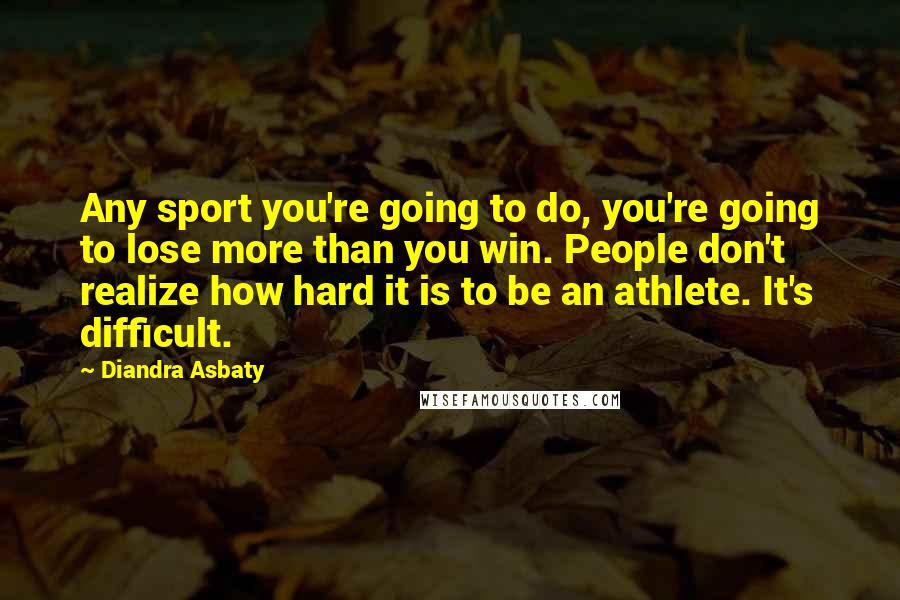 Diandra Asbaty Quotes: Any sport you're going to do, you're going to lose more than you win. People don't realize how hard it is to be an athlete. It's difficult.